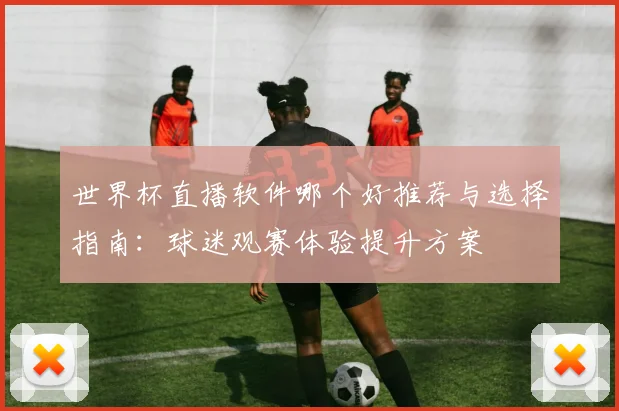 世界杯直播软件哪个好推荐与选择指南:球迷观赛体验提升方案