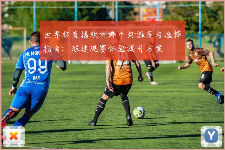 世界杯直播软件哪个好推荐与选择指南:球迷观赛体验提升方案