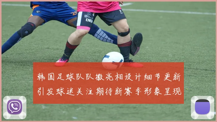 韩国足球队队徽亮相设计细节更新引发球迷关注期待新赛季形象呈现