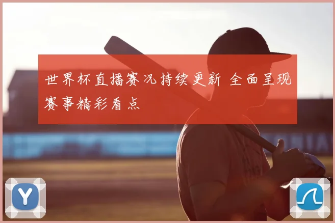 世界杯直播赛况持续更新 全面呈现赛事精彩看点