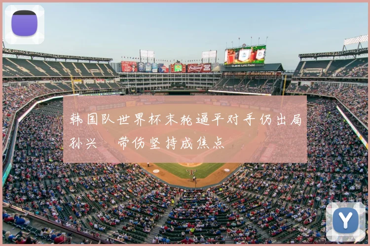 韩国队世界杯末轮逼平对手仍出局孙兴慜带伤坚持成焦点