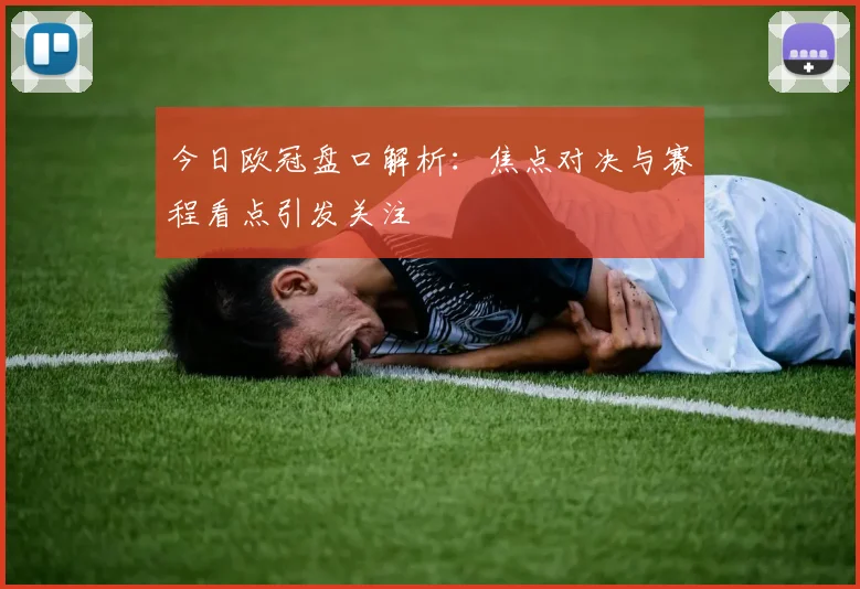 今日欧冠盘口解析:焦点对决与赛程看点引发关注