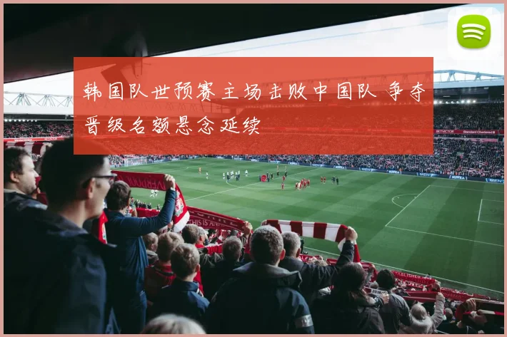 韩国队世预赛主场击败中国队 争夺晋级名额悬念延续