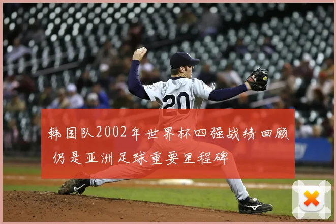 韩国队2002年世界杯四强战绩回顾 仍是亚洲足球重要里程碑