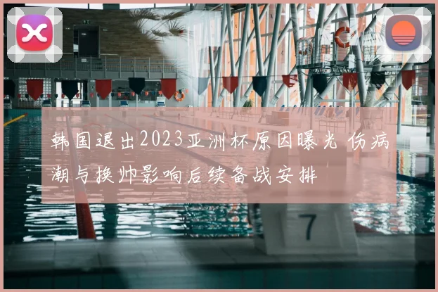 韩国退出2023亚洲杯原因曝光 伤病潮与换帅影响后续备战安排