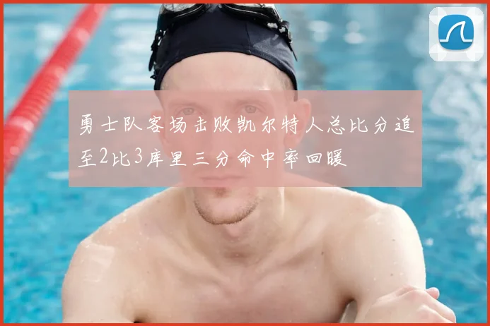 勇士队客场击败凯尔特人总比分追至2比3库里三分命中率回暖