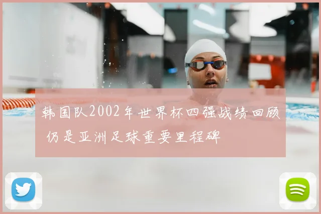 韩国队2002年世界杯四强战绩回顾 仍是亚洲足球重要里程碑