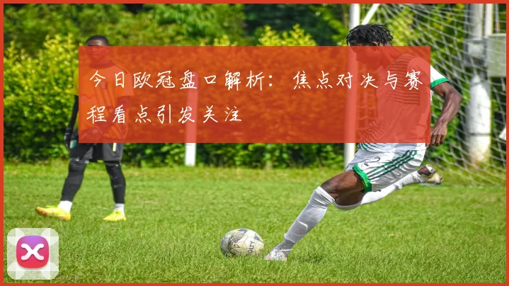 今日欧冠盘口解析:焦点对决与赛程看点引发关注