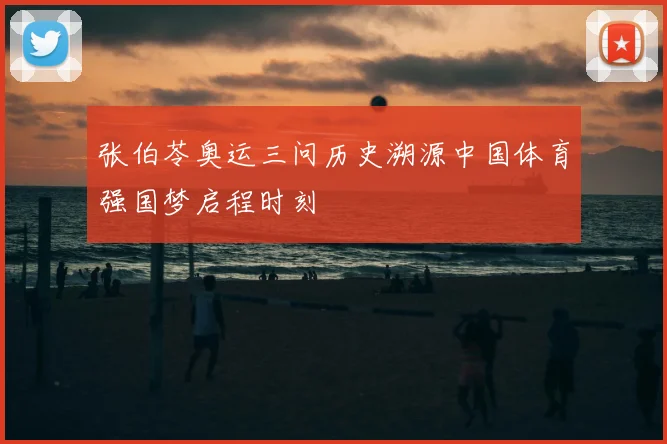 张伯苓奥运三问历史溯源中国体育强国梦启程时刻