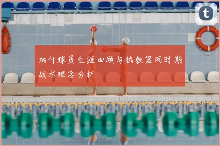 纳什球员生涯回顾与执教篮网时期战术理念分析