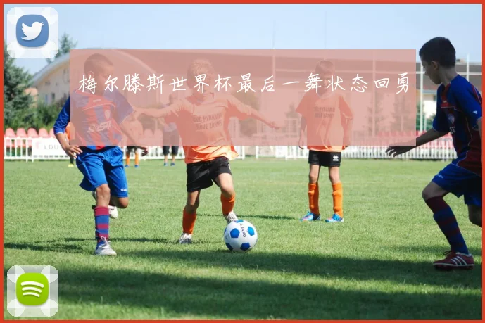 梅尔滕斯世界杯最后一舞状态回勇