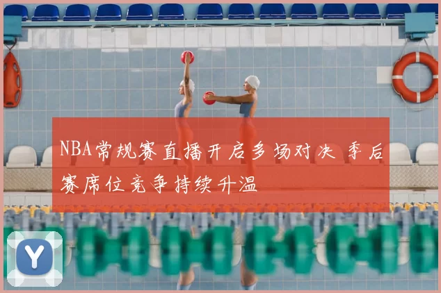 NBA常规赛直播开启多场对决 季后赛席位竞争持续升温