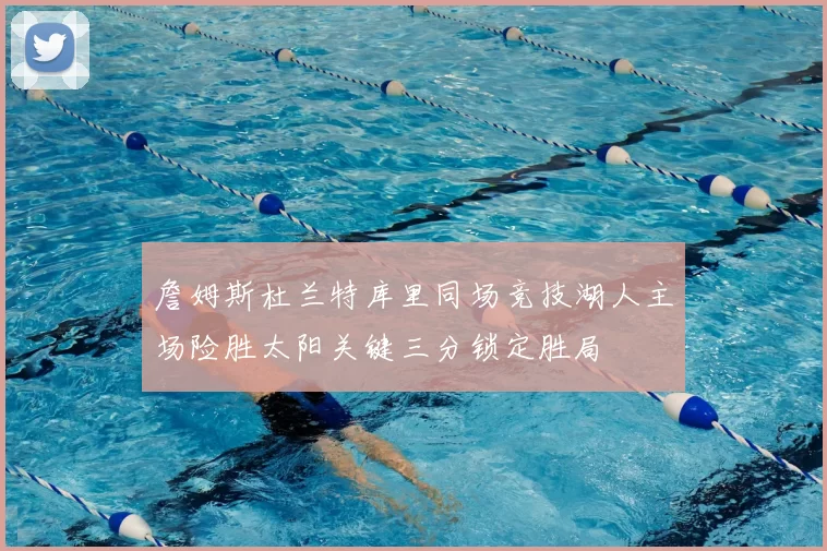 詹姆斯杜兰特库里同场竞技湖人主场险胜太阳关键三分锁定胜局