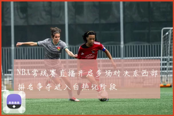NBA常规赛直播开启多场对决东西部排名争夺进入白热化阶段