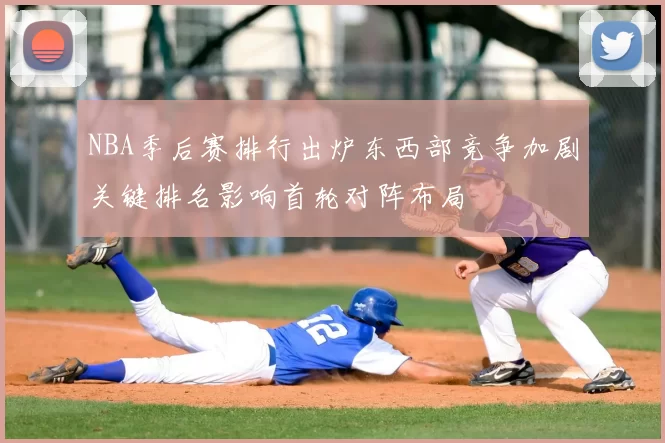 NBA季后赛排行出炉东西部竞争加剧关键排名影响首轮对阵布局