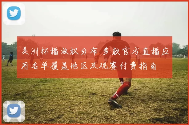 美洲杯播放权分布 多款官方直播应用名单覆盖地区及观赛付费指南