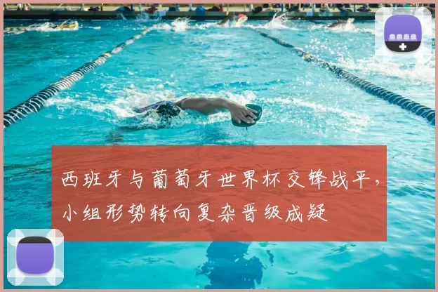 西班牙与葡萄牙世界杯交锋战平，小组形势转向复杂晋级成疑