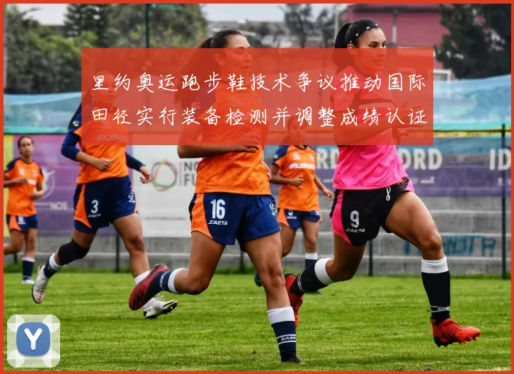 里约奥运跑步鞋技术争议推动国际田径实行装备检测并调整成绩认证规则