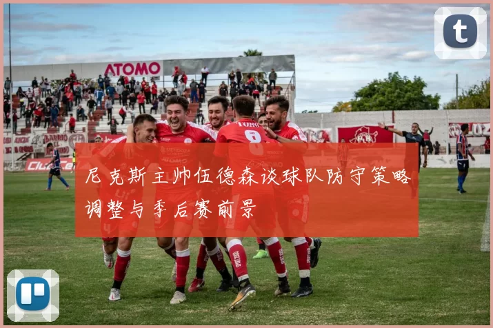 尼克斯主帅伍德森谈球队防守策略调整与季后赛前景