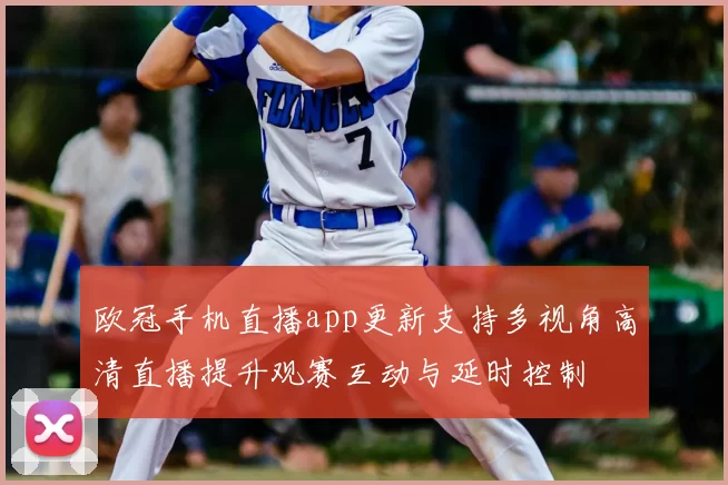 欧冠手机直播app更新支持多视角高清直播提升观赛互动与延时控制