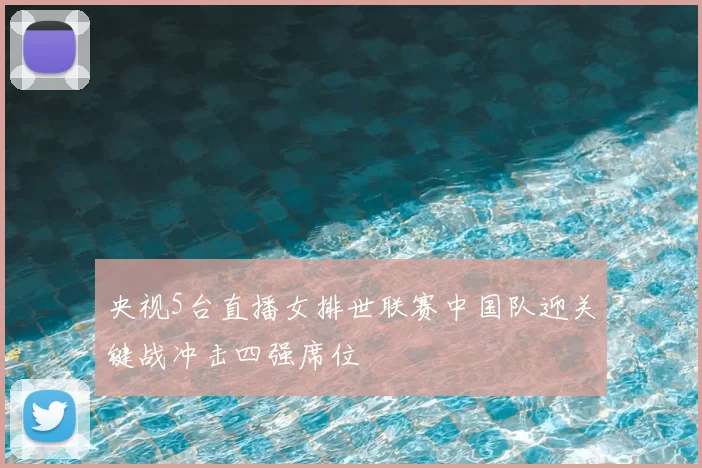 央视5台直播女排世联赛中国队迎关键战冲击四强席位