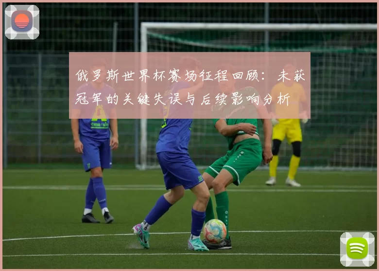 俄罗斯世界杯赛场征程回顾：未获冠军的关键失误与后续影响分析