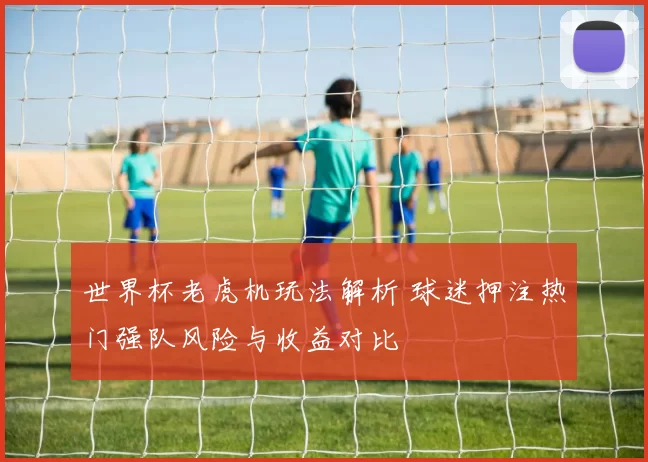 世界杯老虎机玩法解析 球迷押注热门强队风险与收益对比