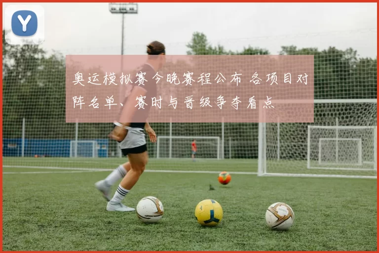 奥运模拟赛今晚赛程公布 各项目对阵名单、赛时与晋级争夺看点