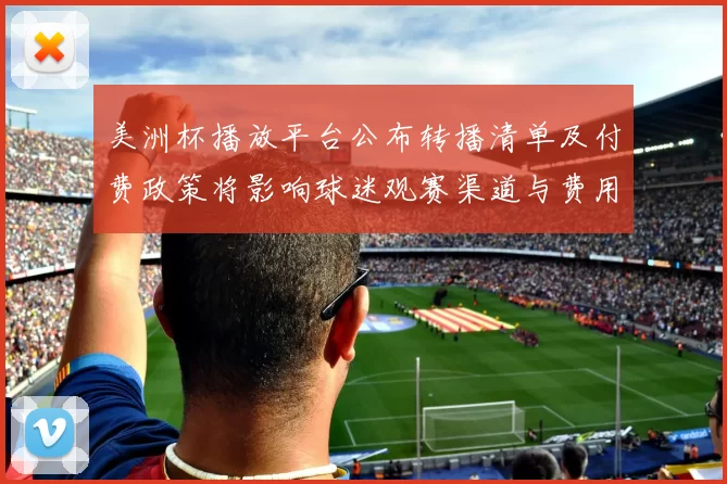 美洲杯播放平台公布转播清单及付费政策将影响球迷观赛渠道与费用