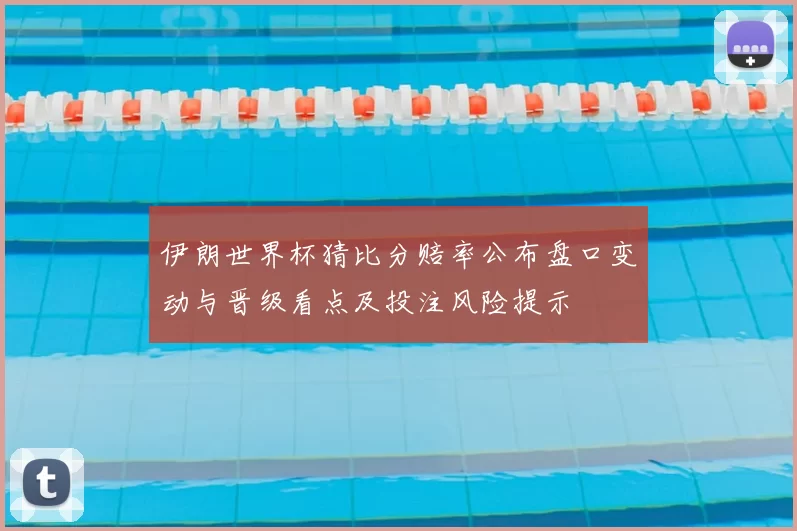 伊朗世界杯猜比分赔率公布盘口变动与晋级看点及投注风险提示