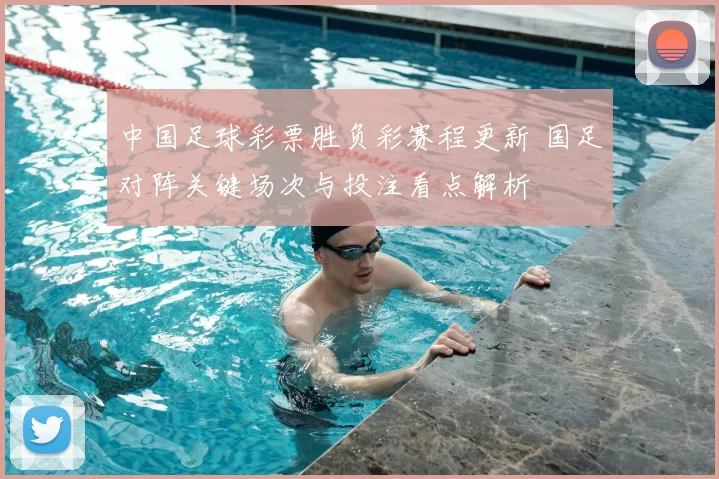 中国足球彩票胜负彩赛程更新 国足对阵关键场次与投注看点解析