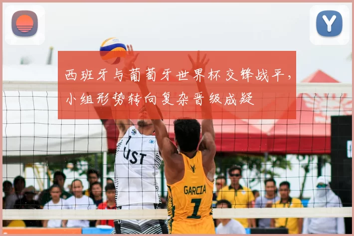 西班牙与葡萄牙世界杯交锋战平，小组形势转向复杂晋级成疑