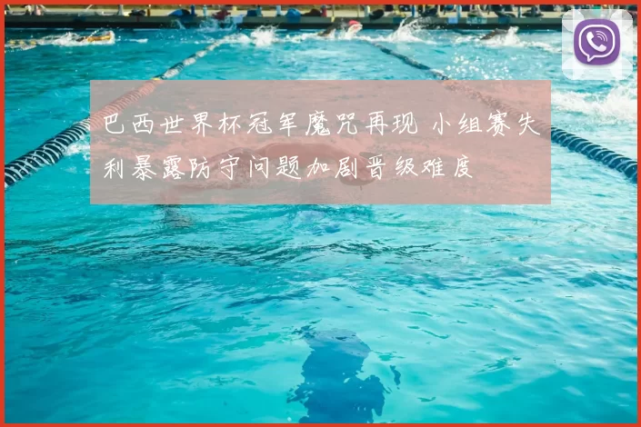 巴西世界杯冠军魔咒再现 小组赛失利暴露防守问题加剧晋级难度