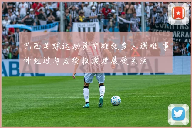 巴西足球运动员空难致多人遇难 事件经过与后续救援进展受关注