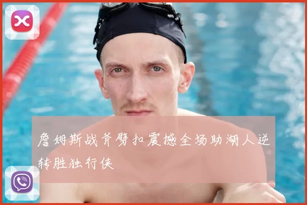 詹姆斯战斧劈扣震撼全场助湖人逆转胜独行侠