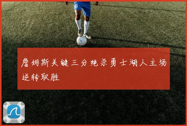 詹姆斯关键三分绝杀勇士湖人主场逆转取胜