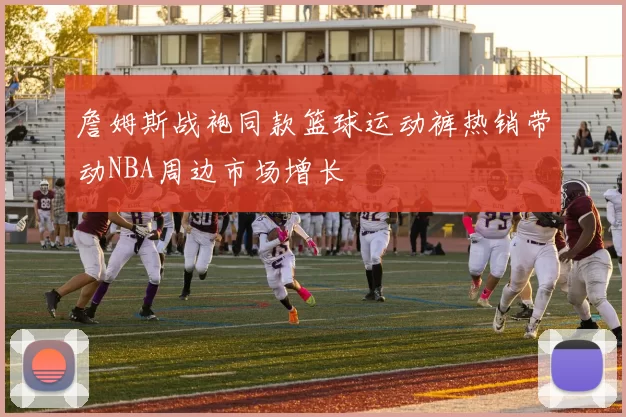詹姆斯战袍同款篮球运动裤热销带动NBA周边市场增长