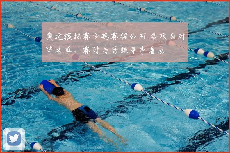 奥运模拟赛今晚赛程公布 各项目对阵名单、赛时与晋级争夺看点