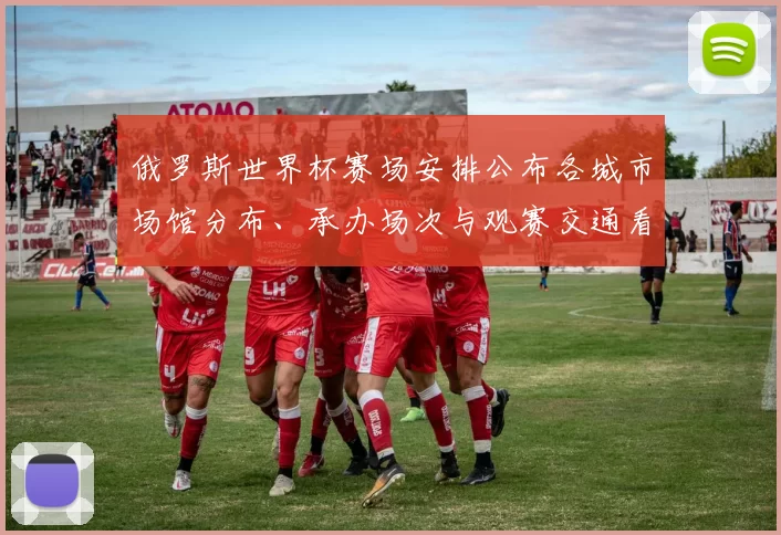 俄罗斯世界杯赛场安排公布各城市场馆分布、承办场次与观赛交通看点