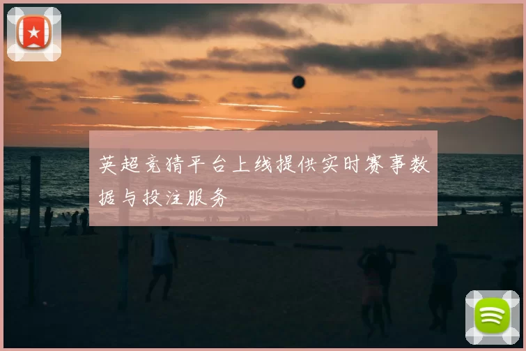 英超竞猜平台上线提供实时赛事数据与投注服务