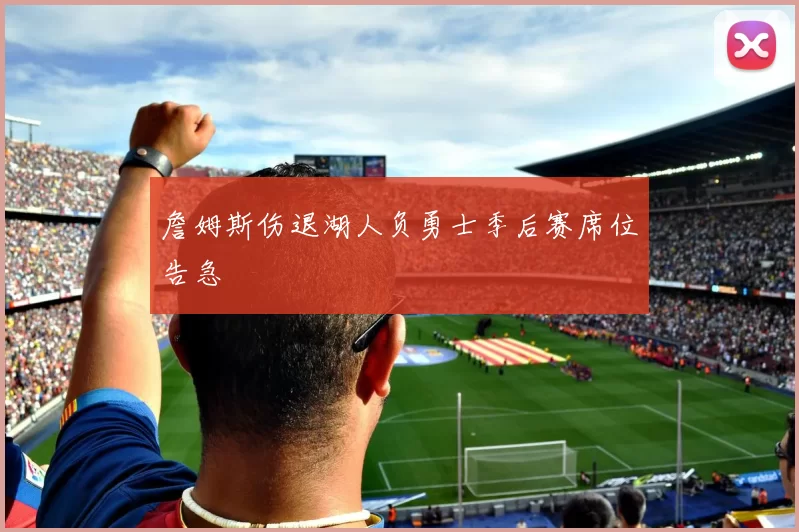 詹姆斯伤退湖人负勇士季后赛席位告急