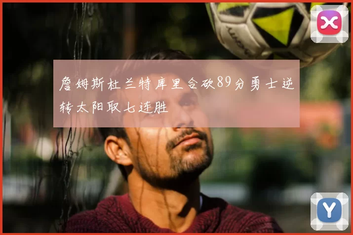 詹姆斯杜兰特库里合砍89分勇士逆转太阳取七连胜