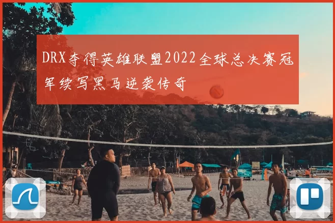 DRX夺得英雄联盟2022全球总决赛冠军续写黑马逆袭传奇