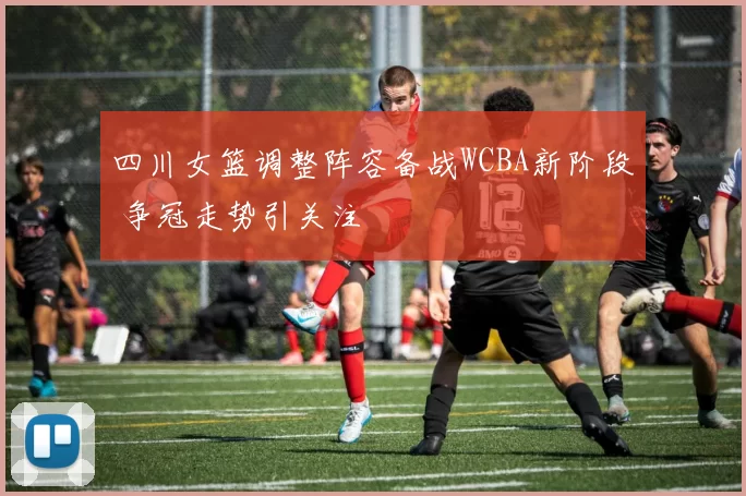 四川女篮调整阵容备战WCBA新阶段 争冠走势引关注