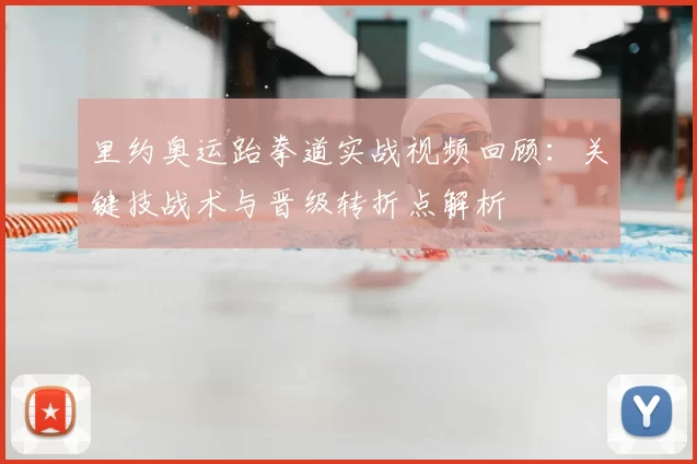 里约奥运跆拳道实战视频回顾：关键技战术与晋级转折点解析