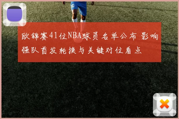 欧锦赛41位NBA球员名单公布 影响强队首发轮换与关键对位看点