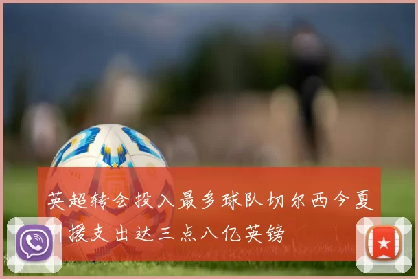英超转会投入最多球队切尔西今夏引援支出达三点八亿英镑