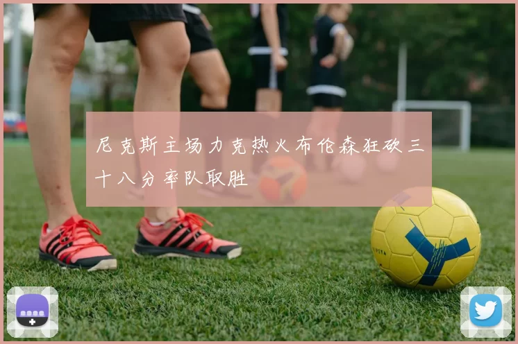 尼克斯主场力克热火布伦森狂砍三十八分率队取胜