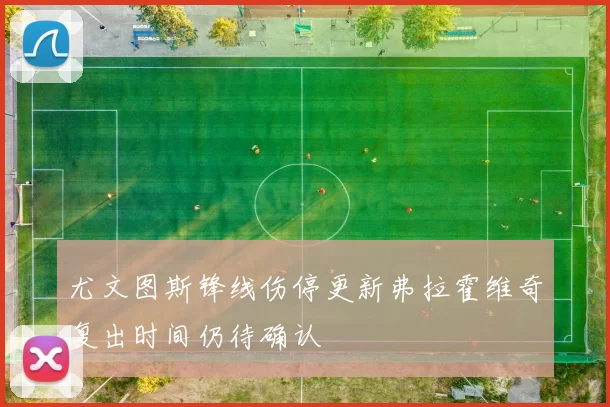 尤文图斯锋线伤停更新弗拉霍维奇复出时间仍待确认