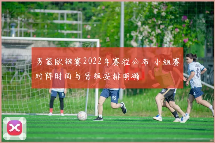 男篮欧锦赛2022年赛程公布 小组赛对阵时间与晋级安排明确